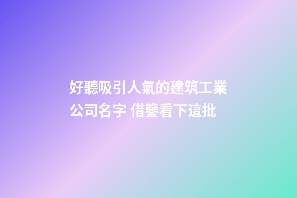 好聽吸引人氣的建筑工業公司名字 借鑒看下這批-第1張-公司起名-玄機派